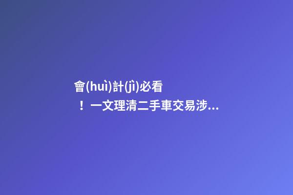 會(huì)計(jì)必看！一文理清二手車交易涉稅問題